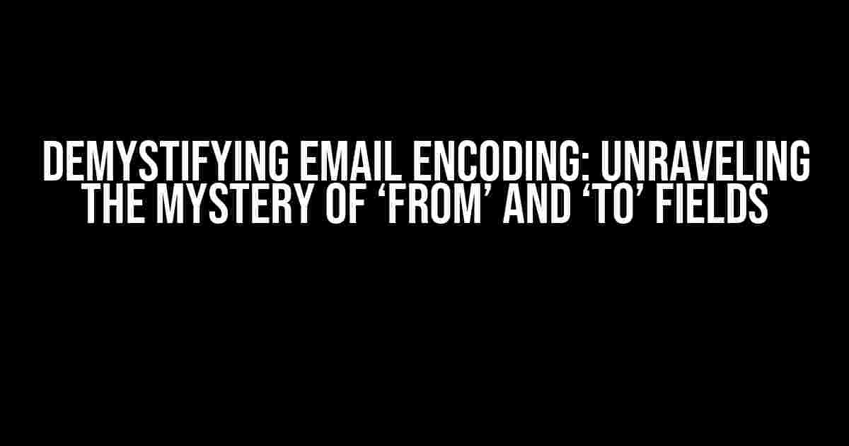 Demystifying Email Encoding: Unraveling the Mystery of ‘From’ and ‘To’ Fields