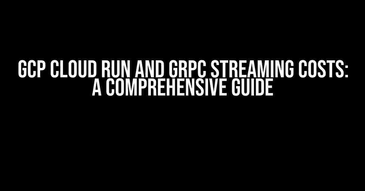 GCP Cloud Run and gRPC Streaming Costs: A Comprehensive Guide