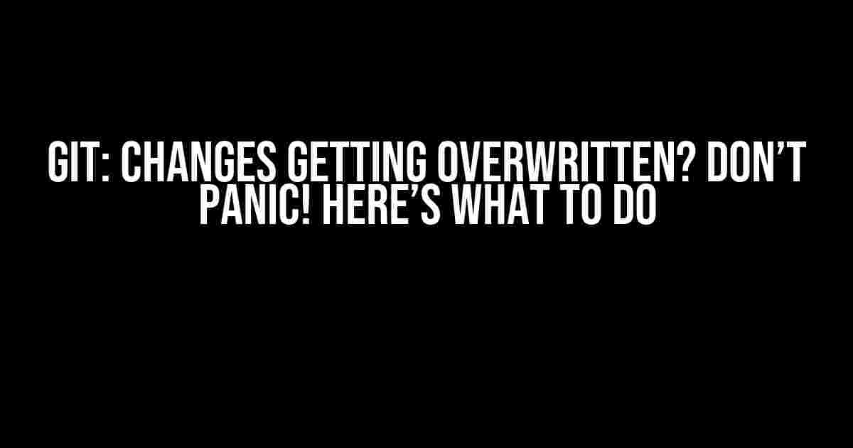 Git: Changes Getting Overwritten? Don’t Panic! Here’s What to Do