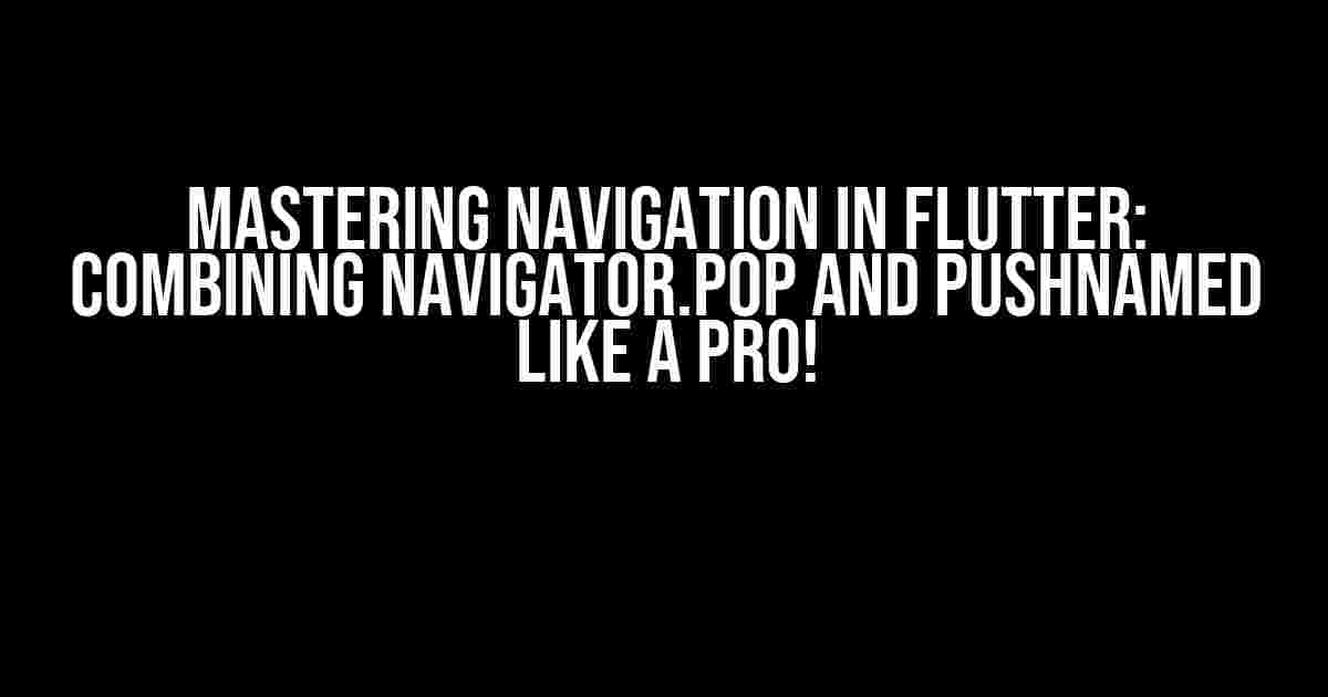 Mastering Navigation in Flutter: Combining Navigator.pop and pushNamed Like a Pro!