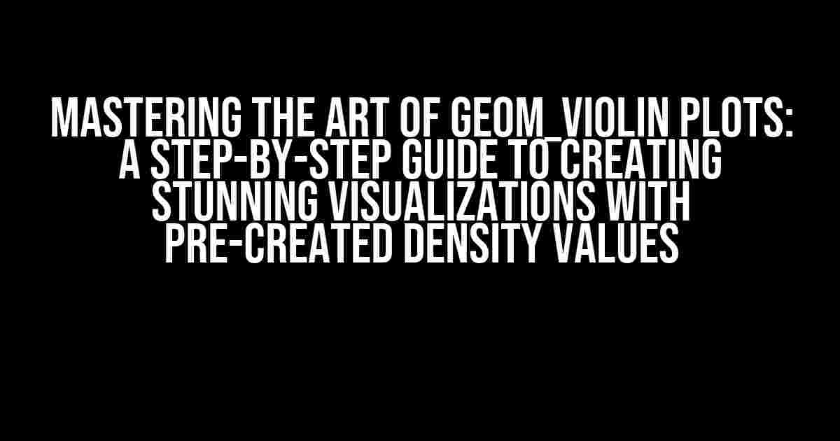 Mastering the Art of Geom_Violin Plots: A Step-by-Step Guide to Creating Stunning Visualizations with Pre-Created Density Values