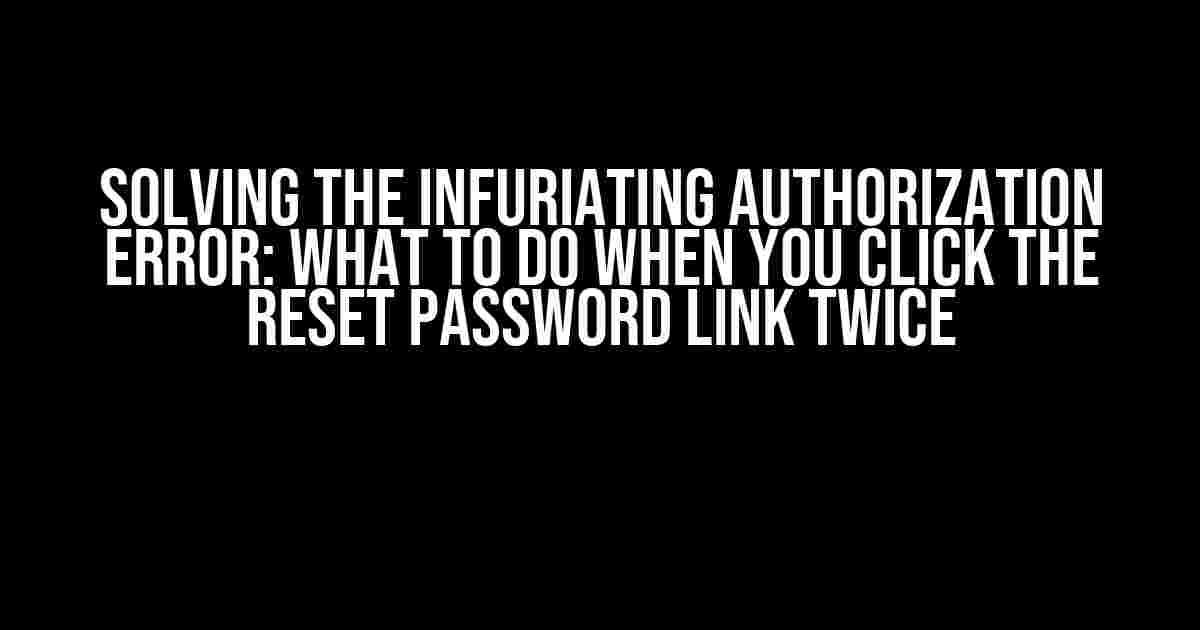 Solving the Infuriating Authorization Error: What to Do When You Click the Reset Password Link Twice