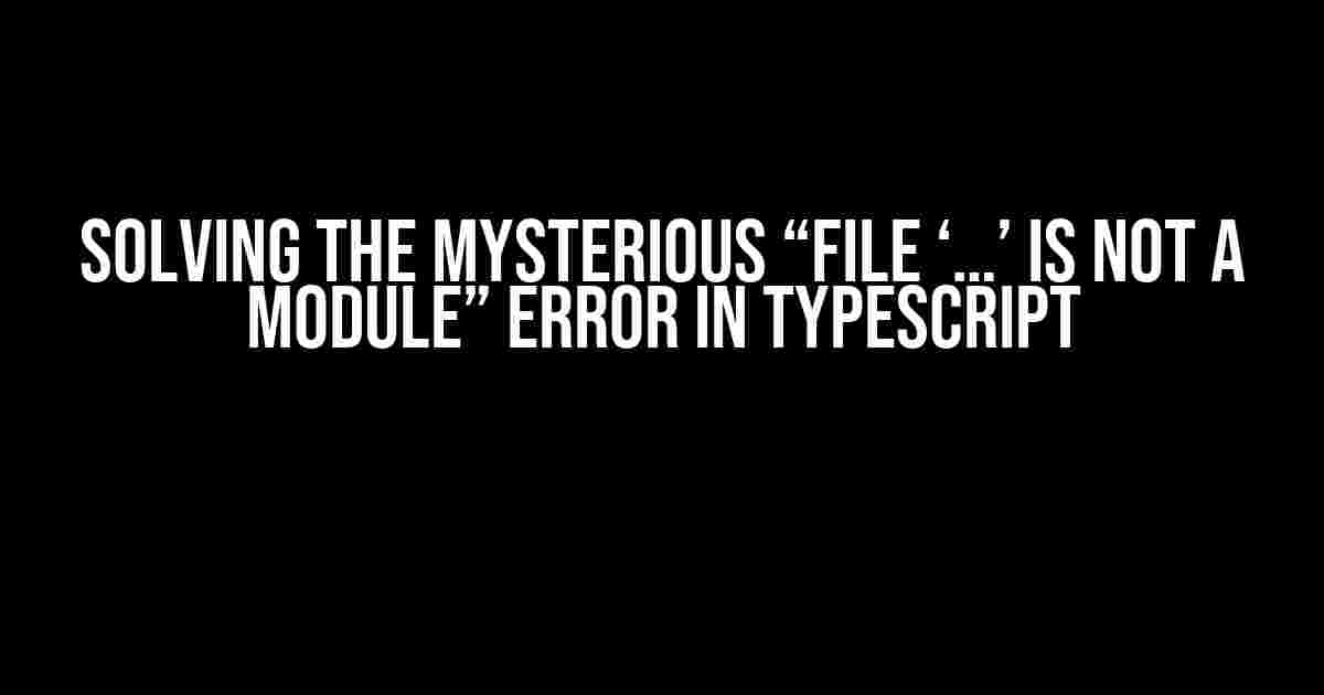 Solving the Mysterious “File ‘…’ is not a module” Error in TypeScript