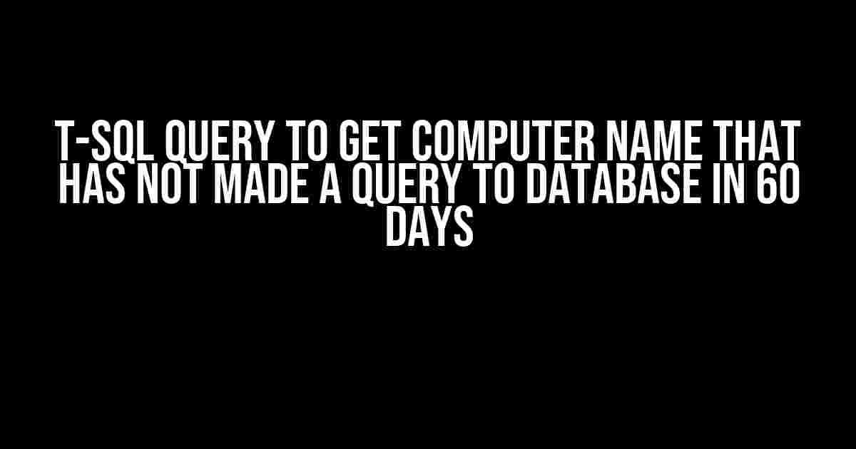 T-SQL Query to Get Computer Name that has not Made a Query to Database in 60 Days