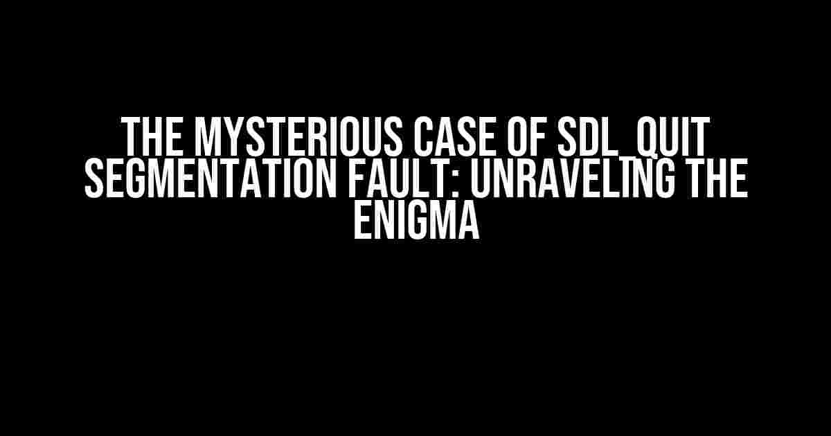 The Mysterious Case of SDL_Quit Segmentation Fault: Unraveling the Enigma