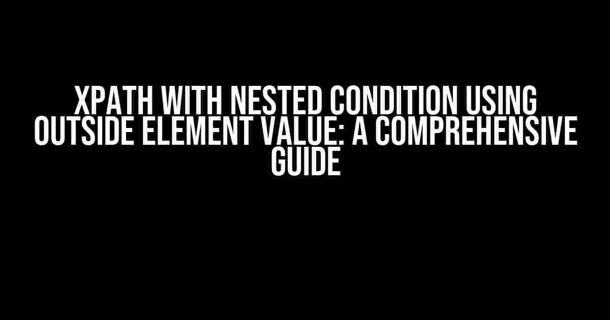 XPath with Nested Condition using Outside Element Value: A Comprehensive Guide